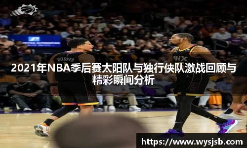 2021年NBA季后赛太阳队与独行侠队激战回顾与精彩瞬间分析