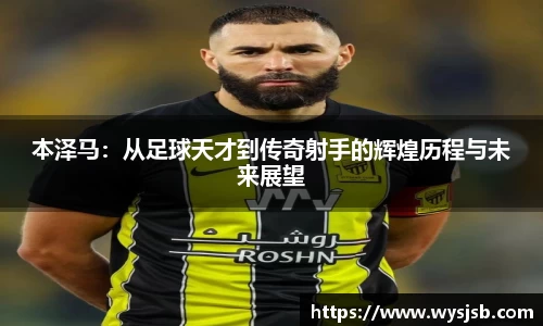 本泽马：从足球天才到传奇射手的辉煌历程与未来展望
